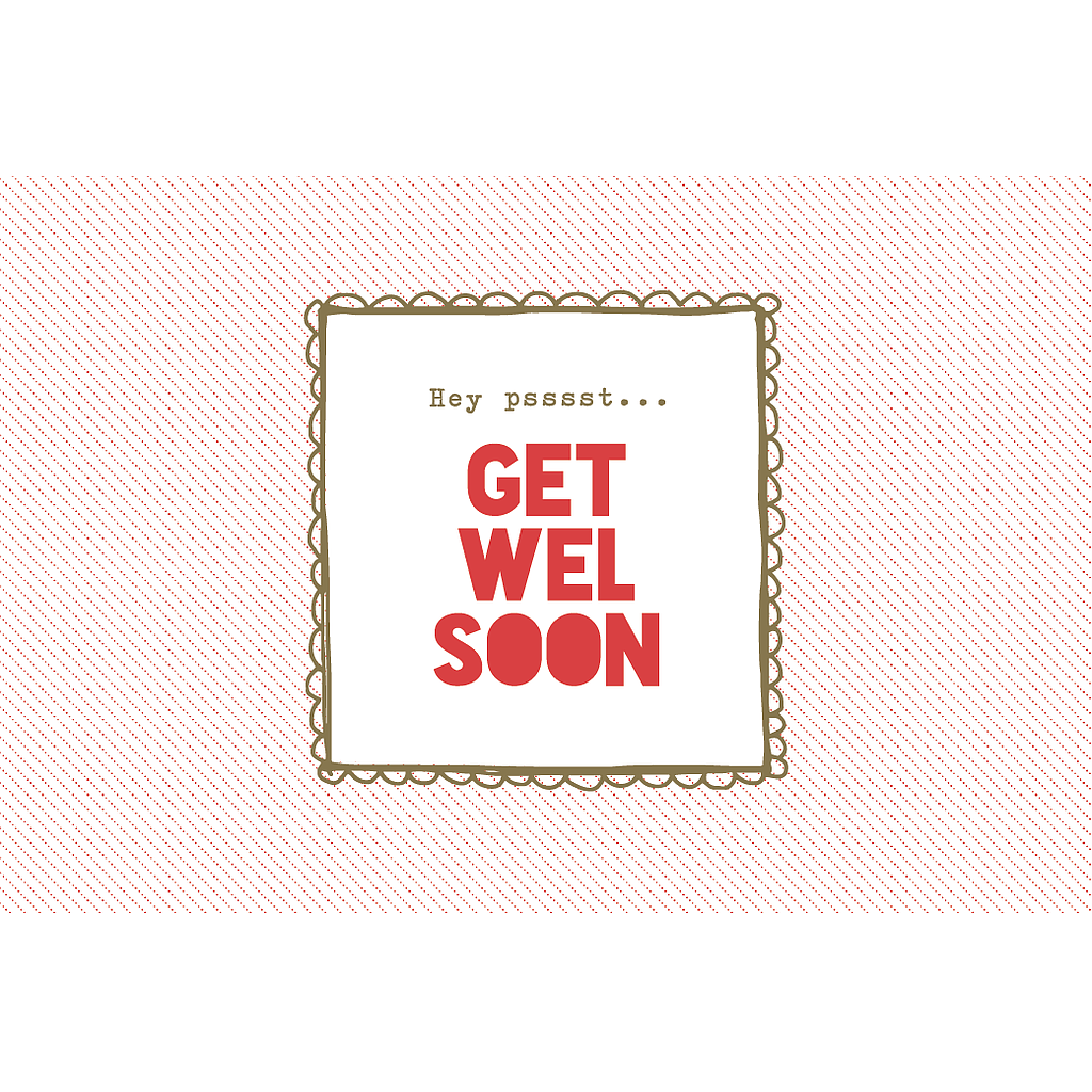 HEY PSSST …..  GET WELL SOON ….