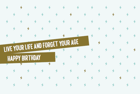 LIVE YOUR LIFE AND FORGET YOUR AGE HAPPY BIRTHDAY
